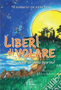 Liberi di volare... sulle ali dello spirito! Ediz. illustrata libro di De Sanctis Maurizio