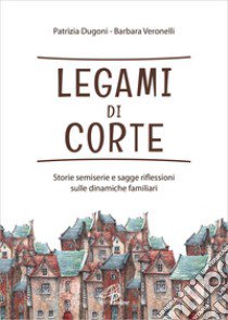 Legami di corte. Storie semiserie e sagge riflessioni sulle dinamiche familiari. Ediz. integrale libro di Dugoni Patrizia; Veronelli Barbara