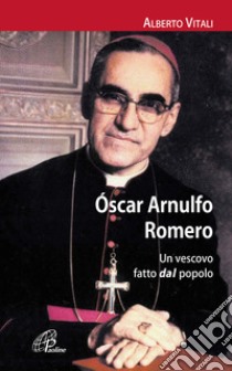 Oscar Arnulfo Romero. Un vescovo fatto dal popolo libro di Vitali Alberto