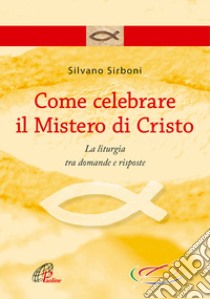 Come celebrare il mistero di Cristo. La liturgia fra domande e risposte libro di Sirboni Silvano