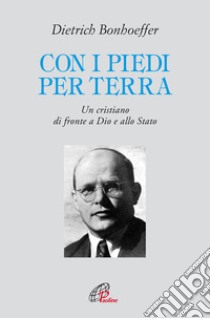 Con i piedi per terra. Un cristiano di fronte a Dio e allo Stato libro di Bonhoeffer Dietrich; Ragusa E. (cur.)