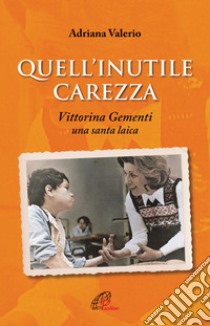 Quell'inutile carezza. Vittorina Gementi, una santa laica libro di Valerio Adriana