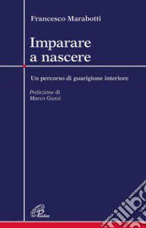 Imparare a nascere. Un percorso di guarigione interiore libro di Marabotti Francesco