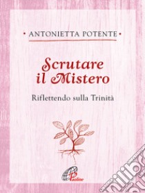 Scrutare il Mistero. Riflettendo sulla Trinità libro di Potente Antonietta