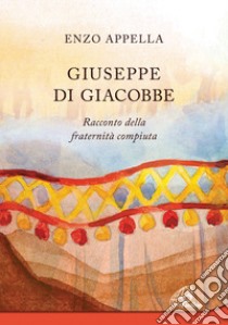 Giuseppe di Giacobbe. Racconto della fraternità compiuta libro di Appella Enzo