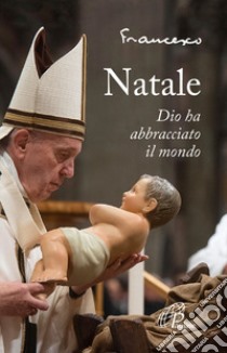 Natale. Dio ha abbracciato il mondo. Ediz. illustrata libro di Francesco (Jorge Mario Bergoglio); Rosu C. (cur.)