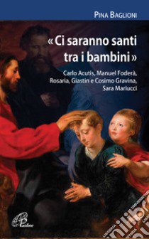 «Ci saranno santi tra i bambini». Carlo Acutis, Manuel Foderà, Rosaria, Giastin e Cosimo Gravina, Sara Mariucci libro di Baglioni Pina