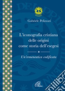 L'iconografia cristiana delle origini come storia dell'esegesi. Un'ermeneutica codificata libro di Pelizzari Gabriele