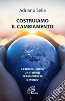 Costruiamo il cambiamento. 6 parti del corpo da attivare per rigenerare il mondo libro di Sella Adriano