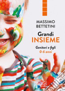 Grandi insieme. Genitori e figli 0-6 anni libro di Bettetini Massimo