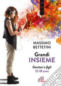 Grandi insieme. Genitori e figli 12-18 anni libro di Bettetini Massimo