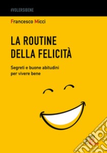 La routine della felicità. Segreti e buone abitudini per vivere bene libro di Micci Francesco