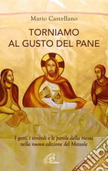 Torniamo al gusto del pane. I gesti, i simboli e le parole della messa nella nuova edizione del Messale libro di Castellano Mario