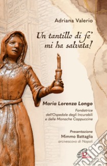 «Un tantillo di fe' mi ha salvata!». Maria Lorenza Longo. Fondatrice dell'Ospedale degli Incurabili e delle Monache Cappuccine libro di Valerio Adriana