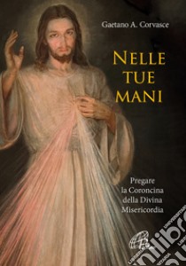 Nelle tue mani. Pregare la Coroncina della Divina Misericordia libro di Corvasce Gaetano Adalberto