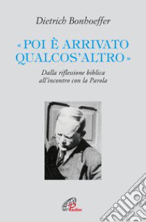 «Poi è arrivato qualcos'altro». Dalla riflessione biblica all'incontro con la Parola libro di Bonhoeffer Dietrich; Ragusa E. (cur.)