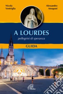 A Lourdes. Pellegrini di speranza. Guida. Ediz. illustrata libro di Ventriglia Nicola; Amapani Alessandro