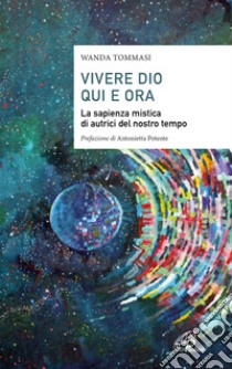 Vivere Dio qui e ora. La sapienza mistica di autrici del nostro tempo libro di Tommasi Wanda