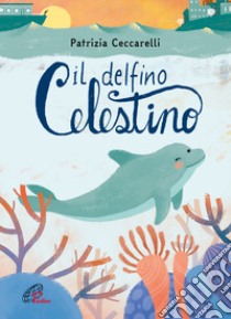 Il delfino celestino. Ediz. a colori libro di Ceccarelli Patrizia