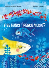 E se nasci pesce medio? Ediz. a colori libro di Felline Isabella Christina; Leporesi Manuela