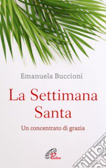 La settimana santa. Un concentrato di grazia libro di Buccioni Emanuela