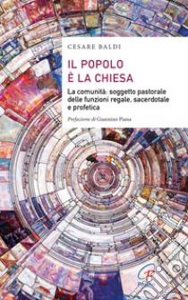 Il popolo è la chiesa. La comunità: soggetto pastorale delle funzioni regale, sacerdotale e profetica libro di Baldi Cesare