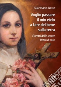 Voglio passare il mio cielo a fare del bene sulla terra. Fioretti delle Serate Petali di Rose libro di Marie-Liesse