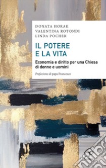 Il potere e la vita. Economia e diritto per una Chiesa di donne e uomini libro di Horak Donata; Rotondi Valentina; Pocher Linda