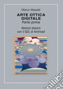 Arte ottica digitale. Ediz. illustrata. Vol. 1: Reticoli distorti con il GDL di Archicad libro di Masetti Marco