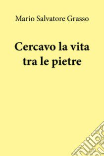 Cercavo la vita tra le pietre libro di Grasso Mario Salvatore