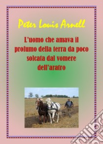 L'uomo che amava il profumo della terra da poco solcata dal vomere dell'aratro libro di Arnell Peter Louis