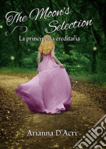 La principessa ereditaria. The moon's selection libro di D'Acri Arianna