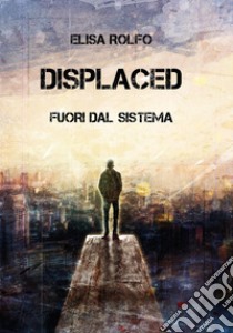 Displaced. Fuori dal sistema libro di Rolfo Elisa