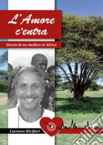 L'amore c'entra. Diario di un medico in Africa libro di Ricifari Luciano