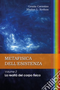 Metafisica dell'esistenza. Vol. 2: La realtà del corpo fisico libro di Cavasino Grazia; Xhalan L. Xerhon