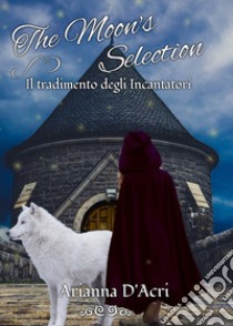 Il tradimento degli Incantatori. The moon's selection libro di D'Acri Arianna