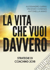 La vita che vuoi davvero. Strategie di coaching libro di Garau Alessandro; Cosenza Vincenzo; Iannò Antonella