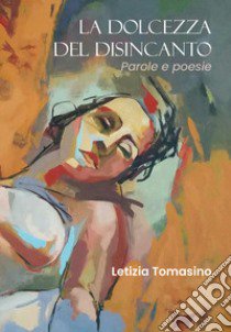 La dolcezza del disincanto. Parole e poesie libro di Tomasino Letizia