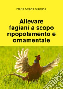 Allevare fagiani a scopo ripopolamento e ornamentale libro di Cugno Garrano Mario