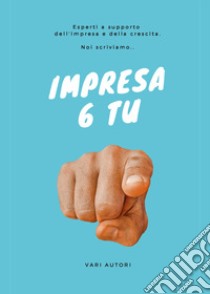 Impresa 6 tu. Esperti a supporto dell'impresa e della crescita. Noi scriviamo... libro