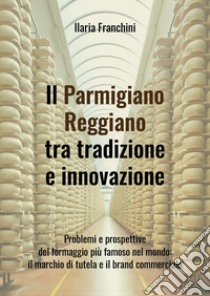 Il Parmigiano Reggiano tra tradizione e innovazione libro di Franchini Ilaria