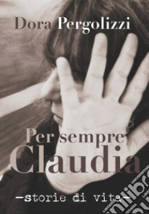 Per sempre Claudia. Storie di vita libro di Pergolizzi Dora