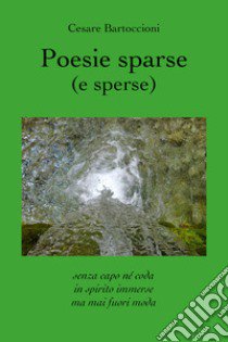 Poesie sparse (e sperse). Senza capo né coda, in spirito immerse, ma mai fuori moda libro di Bartoccioni Cesare