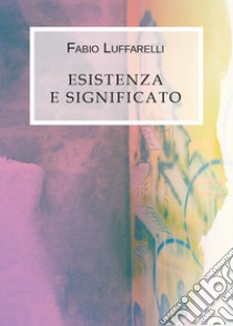 Esistenza e significato libro di Luffarelli Fabio