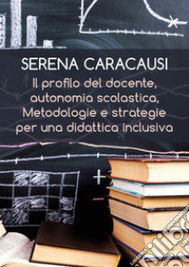 Il profilo del docente, autonomia scolastica, metodologie e strategie per una didattica inclusiva libro di Caracausi Serena