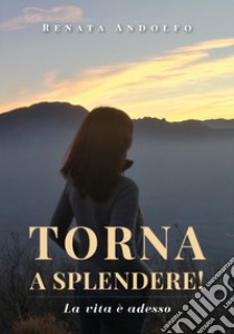 Torna a splendere! La vita è adesso libro di Andolfo Renata