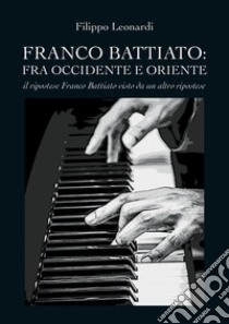 Franco Battiato: fra Occidente e Oriente. Il ripostese Franco Battiato visto da un altro ripostese libro di Leonardi Filippo