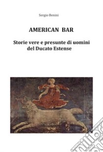 American bar. Storie vere e presunte di uomini del Ducato Estense libro di Benini Sergio