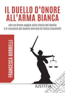 Il duello d'onore all'arma bianca con un breve saggio sulla storia del duello e il racconto del duello mortale di Felice Cavallotti libro di Borrelli Francesca