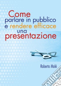 Come parlare in pubblico e rendere efficace una presentazione libro di Molé Roberto